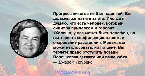 Прогресс никогда не был сделкой. Вы должны заплатить за это. Иногда я думаю, что есть человек, который сидит за прилавком и говорит: «Хорошо, у вас может быть телефон, но вы теряете конфиденциальность и очарование