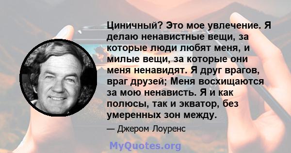 Циничный? Это мое увлечение. Я делаю ненавистные вещи, за которые люди любят меня, и милые вещи, за которые они меня ненавидят. Я друг врагов, враг друзей; Меня восхищаются за мою ненависть. Я и как полюсы, так и