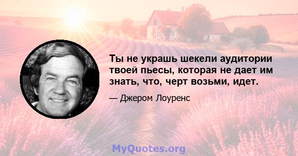 Ты не украшь шекели аудитории твоей пьесы, которая не дает им знать, что, черт возьми, идет.