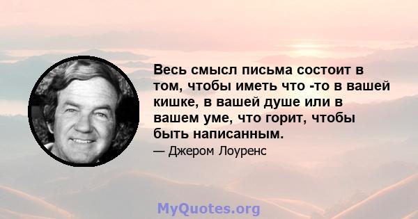 Весь смысл письма состоит в том, чтобы иметь что -то в вашей кишке, в вашей душе или в вашем уме, что горит, чтобы быть написанным.