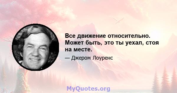 Все движение относительно. Может быть, это ты уехал, стоя на месте.