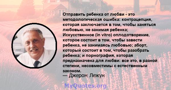 Отправить ребенка от любви - это методологическая ошибка: контрацепция, которая заключается в том, чтобы заняться любовью, не занимая ребенка; Искусственное (in vitro) оплодотворение, которое состоит в том, чтобы