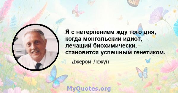 Я с нетерпением жду того дня, когда монгольский идиот, лечащий биохимически, становится успешным генетиком.