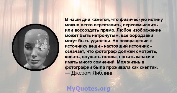 В наши дни кажется, что физическую истину можно легко переставить, переосмыслить или воссоздать прямо. Любое изображение может быть нетронутым, все бородавки могут быть удалены. Но возвращение к источнику вещи -