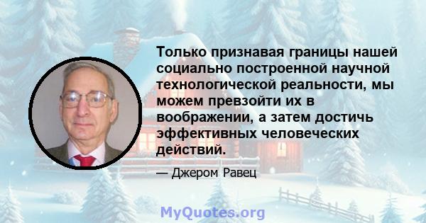 Только признавая границы нашей социально построенной научной технологической реальности, мы можем превзойти их в воображении, а затем достичь эффективных человеческих действий.