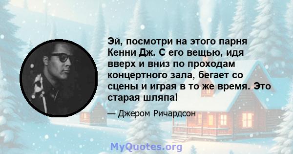 Эй, посмотри на этого парня Кенни Дж. С его вещью, идя вверх и вниз по проходам концертного зала, бегает со сцены и играя в то же время. Это старая шляпа!