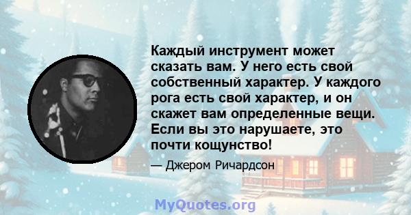 Каждый инструмент может сказать вам. У него есть свой собственный характер. У каждого рога есть свой характер, и он скажет вам определенные вещи. Если вы это нарушаете, это почти кощунство!