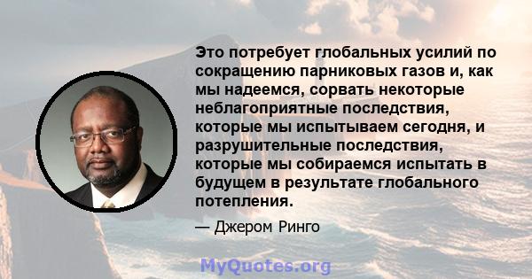 Это потребует глобальных усилий по сокращению парниковых газов и, как мы надеемся, сорвать некоторые неблагоприятные последствия, которые мы испытываем сегодня, и разрушительные последствия, которые мы собираемся