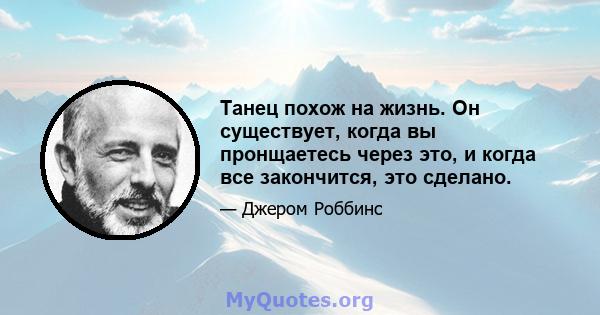 Танец похож на жизнь. Он существует, когда вы пронщаетесь через это, и когда все закончится, это сделано.