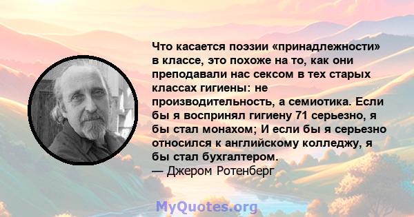 Что касается поэзии «принадлежности» в классе, это похоже на то, как они преподавали нас сексом в тех старых классах гигиены: не производительность, а семиотика. Если бы я воспринял гигиену 71 серьезно, я бы стал