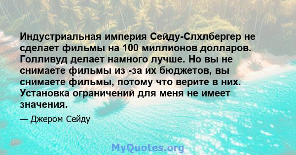 Индустриальная империя Сейду-Слхлбергер не сделает фильмы на 100 миллионов долларов. Голливуд делает намного лучше. Но вы не снимаете фильмы из -за их бюджетов, вы снимаете фильмы, потому что верите в них. Установка