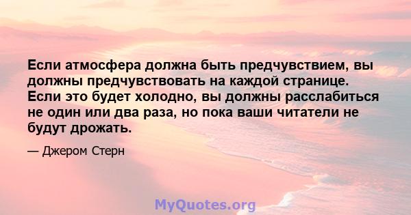 Если атмосфера должна быть предчувствием, вы должны предчувствовать на каждой странице. Если это будет холодно, вы должны расслабиться не один или два раза, но пока ваши читатели не будут дрожать.