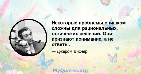 Некоторые проблемы слишком сложны для рациональных, логических решений. Они признают понимание, а не ответы.