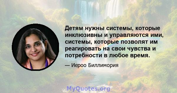 Детям нужны системы, которые инклюзивны и управляются ими, системы, которые позволят им реагировать на свои чувства и потребности в любое время.