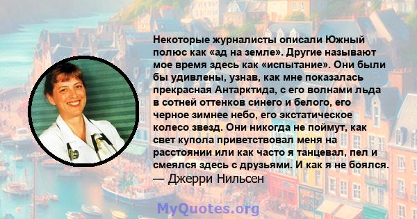 Некоторые журналисты описали Южный полюс как «ад на земле». Другие называют мое время здесь как «испытание». Они были бы удивлены, узнав, как мне показалась прекрасная Антарктида, с его волнами льда в сотней оттенков