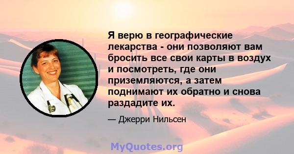 Я верю в географические лекарства - они позволяют вам бросить все свои карты в воздух и посмотреть, где они приземляются, а затем поднимают их обратно и снова раздадите их.