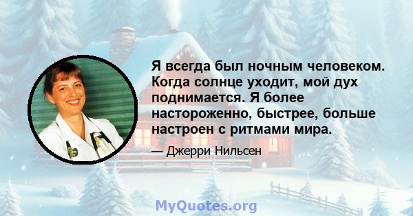 Я всегда был ночным человеком. Когда солнце уходит, мой дух поднимается. Я более настороженно, быстрее, больше настроен с ритмами мира.