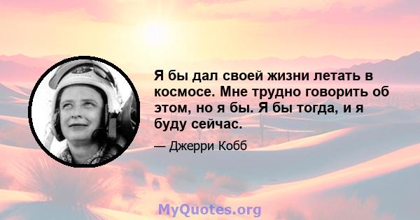 Я бы дал своей жизни летать в космосе. Мне трудно говорить об этом, но я бы. Я бы тогда, и я буду сейчас.