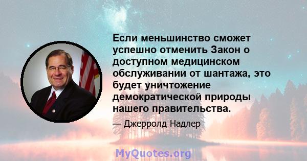 Если меньшинство сможет успешно отменить Закон о доступном медицинском обслуживании от шантажа, это будет уничтожение демократической природы нашего правительства.