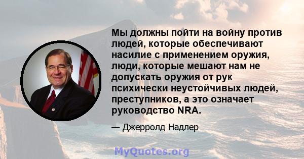 Мы должны пойти на войну против людей, которые обеспечивают насилие с применением оружия, люди, которые мешают нам не допускать оружия от рук психически неустойчивых людей, преступников, а это означает руководство NRA.