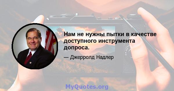 Нам не нужны пытки в качестве доступного инструмента допроса.