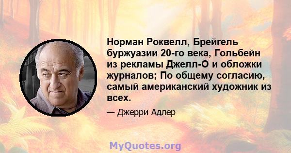 Норман Роквелл, Брейгель буржуазии 20-го века, Гольбейн из рекламы Джелл-О и обложки журналов; По общему согласию, самый американский художник из всех.