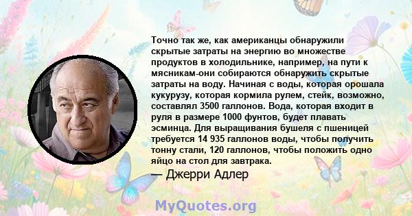 Точно так же, как американцы обнаружили скрытые затраты на энергию во множестве продуктов в холодильнике, например, на пути к мясникам-они собираются обнаружить скрытые затраты на воду. Начиная с воды, которая орошала