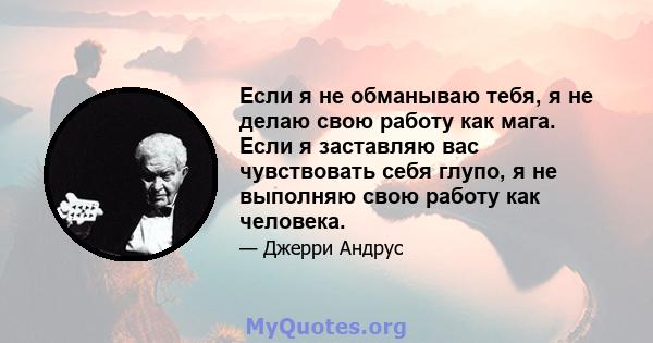 Если я не обманываю тебя, я не делаю свою работу как мага. Если я заставляю вас чувствовать себя глупо, я не выполняю свою работу как человека.