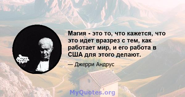 Магия - это то, что кажется, что это идет вразрез с тем, как работает мир, и его работа в США для этого делают.