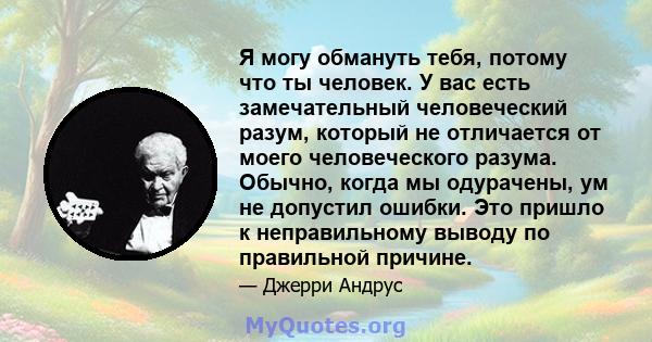 Я могу обмануть тебя, потому что ты человек. У вас есть замечательный человеческий разум, который не отличается от моего человеческого разума. Обычно, когда мы одурачены, ум не допустил ошибки. Это пришло к