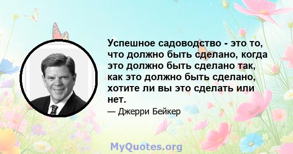 Успешное садоводство - это то, что должно быть сделано, когда это должно быть сделано так, как это должно быть сделано, хотите ли вы это сделать или нет.