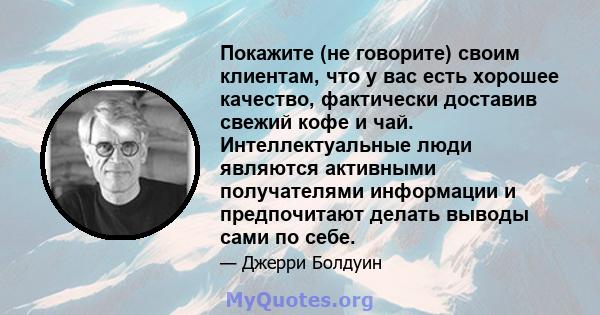 Покажите (не говорите) своим клиентам, что у вас есть хорошее качество, фактически доставив свежий кофе и чай. Интеллектуальные люди являются активными получателями информации и предпочитают делать выводы сами по себе.