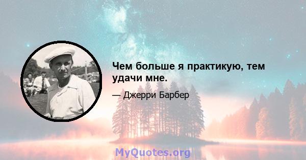 Чем больше я практикую, тем удачи мне.