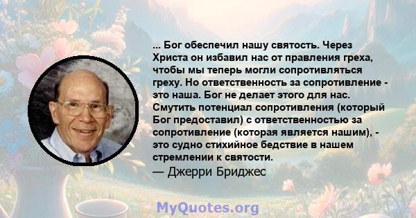 ... Бог обеспечил нашу святость. Через Христа он избавил нас от правления греха, чтобы мы теперь могли сопротивляться греху. Но ответственность за сопротивление - это наша. Бог не делает этого для нас. Смутить потенциал 