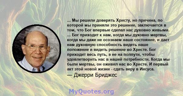 ... Мы решили доверять Христу, но причина, по которой мы приняли это решение, заключается в том, что Бог впервые сделал нас духовно живыми. ... Бог приходит к нам, когда мы духовно мертвы, когда мы даже не осознаем наше 