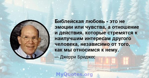 Библейская любовь - это не эмоции или чувства, а отношение и действия, которые стремятся к наилучшим интересам другого человека, независимо от того, как мы относимся к нему.