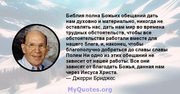 Библия полна Божьих обещаний дать нам духовно и материально, никогда не оставлять нас, дать нам мир во времена трудных обстоятельств, чтобы все обстоятельства работали вместе для нашего блага, и, наконец, чтобы