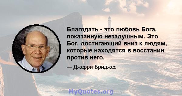 Благодать - это любовь Бога, показанную незадушным. Это Бог, достигающий вниз к людям, которые находятся в восстании против него.