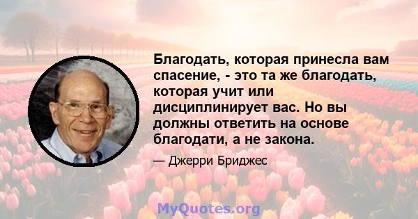 Благодать, которая принесла вам спасение, - это та же благодать, которая учит или дисциплинирует вас. Но вы должны ответить на основе благодати, а не закона.