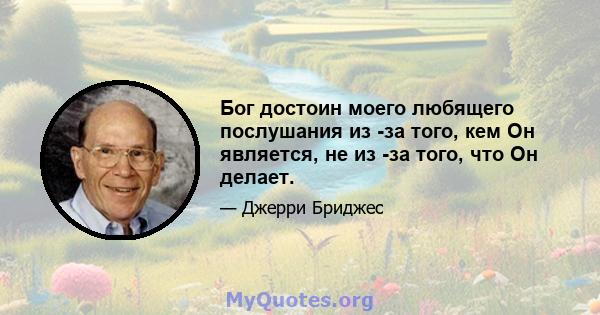 Бог достоин моего любящего послушания из -за того, кем Он является, не из -за того, что Он делает.