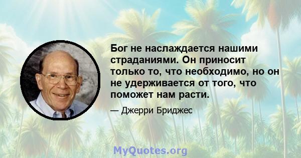 Бог не наслаждается нашими страданиями. Он приносит только то, что необходимо, но он не удерживается от того, что поможет нам расти.