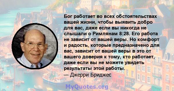 Бог работает во всех обстоятельствах вашей жизни, чтобы выявить добро для вас, даже если вы никогда не слышали о Римлянам 8:28. Его работа не зависит от вашей веры. Но комфорт и радость, которые предназначено для вас,