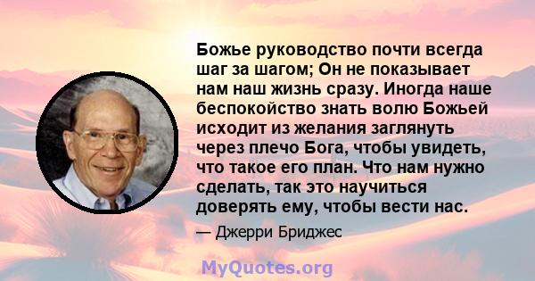 Божье руководство почти всегда шаг за шагом; Он не показывает нам наш жизнь сразу. Иногда наше беспокойство знать волю Божьей исходит из желания заглянуть через плечо Бога, чтобы увидеть, что такое его план. Что нам