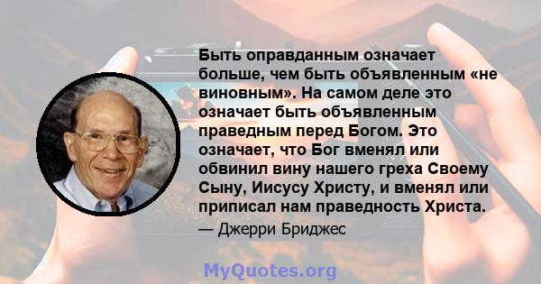 Быть оправданным означает больше, чем быть объявленным «не виновным». На самом деле это означает быть объявленным праведным перед Богом. Это означает, что Бог вменял или обвинил вину нашего греха Своему Сыну, Иисусу