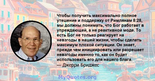 Чтобы получить максимально полное утешение и поддержку от Римлянам 8:28, мы должны понимать, что Бог работает в упреждающей, а не реактивной моде. То есть Бог не только реагирует на невзгоды в нашей жизни, чтобы сделать 