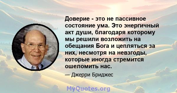 Доверие - это не пассивное состояние ума. Это энергичный акт души, благодаря которому мы решили возложить на обещания Бога и цепляться за них, несмотря на невзгоды, которые иногда стремится ошеломить нас.