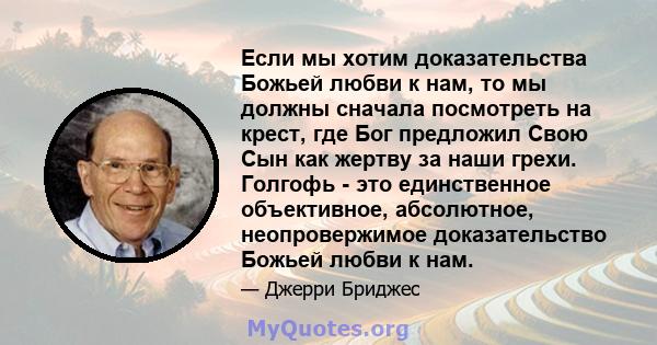 Если мы хотим доказательства Божьей любви к нам, то мы должны сначала посмотреть на крест, где Бог предложил Свою Сын как жертву за наши грехи. Голгофь - это единственное объективное, абсолютное, неопровержимое