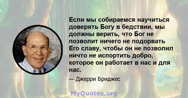 Если мы собираемся научиться доверять Богу в бедствии, мы должны верить, что Бог не позволит ничего не подорвать Его славу, чтобы он не позволил ничто не испортить добро, которое он работает в нас и для нас.