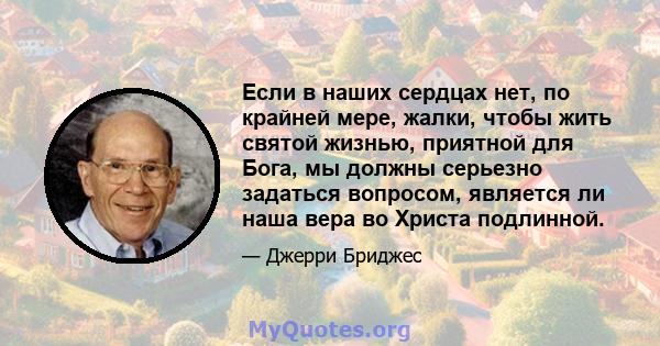 Если в наших сердцах нет, по крайней мере, жалки, чтобы жить святой жизнью, приятной для Бога, мы должны серьезно задаться вопросом, является ли наша вера во Христа подлинной.