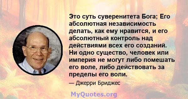 Это суть суверенитета Бога; Его абсолютная независимость делать, как ему нравится, и его абсолютный контроль над действиями всех его созданий. Ни одно существо, человек или империя не могут либо помешать его воле, либо